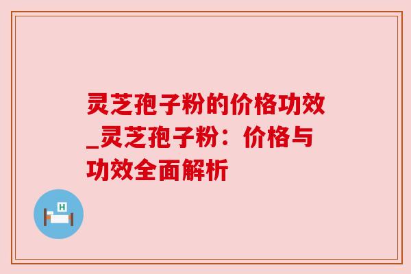灵芝孢子粉的价格功效_灵芝孢子粉:价格与功效全面解析 灵芝孢子粉的价格功效_灵芝孢子粉:价格与功效全面解析