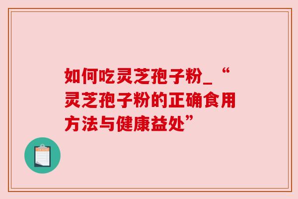 如何吃灵芝孢子粉_“灵芝孢子粉的正确食用方法与健康益处” 如何吃灵芝孢子粉_“灵芝孢子粉的正确食用方法与健康益处”