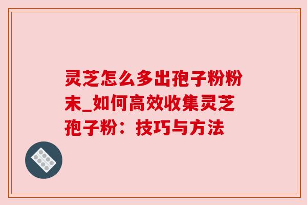灵芝怎么多出孢子粉粉末_如何高效收集灵芝孢子粉:技巧与方法 灵芝怎么多出孢子粉粉末_如何高效收集灵芝孢子粉:技巧与方法