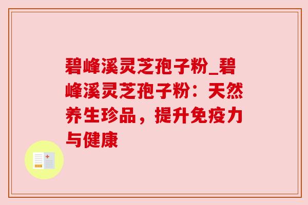 碧峰溪灵芝孢子粉_碧峰溪灵芝孢子粉：天然养生珍品，提升免疫力与健康