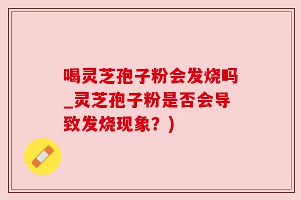 喝灵芝孢子粉会发烧吗_灵芝孢子粉是否会导致发烧现象?) 喝灵芝孢子粉会发烧吗_灵芝孢子粉是否会导致发烧现象?)