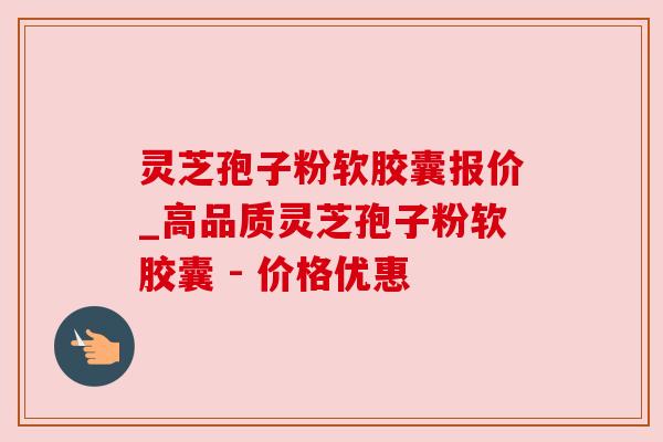 灵芝孢子粉软胶囊报价_高品质灵芝孢子粉软胶囊 - 价格优惠 灵芝孢子粉软胶囊报价_高品质灵芝孢子粉软胶囊 - 价格优惠