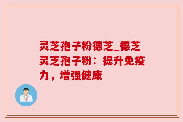 灵芝孢子粉德芝_德芝灵芝孢子粉:提升免疫力,增强健康 灵芝孢子粉德芝_德芝灵芝孢子粉:提升免疫力,增强健康