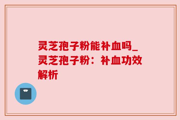 灵芝孢子粉能补吗_灵芝孢子粉：补功效解析