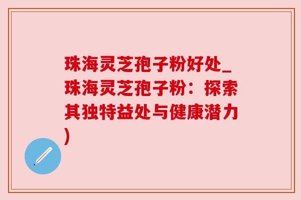 珠海灵芝孢子粉好处_珠海灵芝孢子粉:探索其独特益处与健康潜力) 珠海灵芝孢子粉好处_珠海灵芝孢子粉:探索其独特益处与健康潜力)