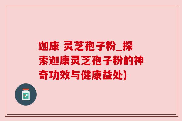 迦康 灵芝孢子粉_探索迦康灵芝孢子粉的神奇功效与健康益处) 迦康 灵芝孢子粉_探索迦康灵芝孢子粉的神奇功效与健康益处)