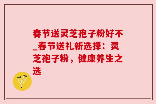 春节送灵芝孢子粉好不_春节送礼新选择:灵芝孢子粉,健康养生之选 春节送灵芝孢子粉好不_春节送礼新选择:灵芝孢子粉,健康养生之选