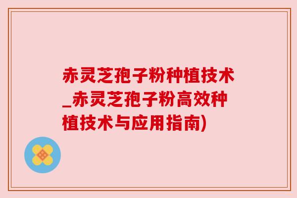 赤灵芝孢子粉种植技术_赤灵芝孢子粉高效种植技术与应用指南) 赤灵芝孢子粉种植技术_赤灵芝孢子粉高效种植技术与应用指南)