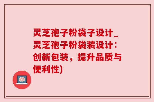 灵芝孢子粉袋子设计_灵芝孢子粉袋装设计:创新包装,提升品质与便利性) 灵芝孢子粉袋子设计_灵芝孢子粉袋装设计:创新包装,提升品质与便利性)