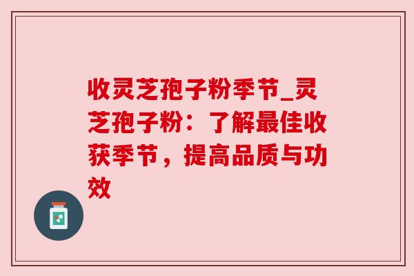 收灵芝孢子粉季节_灵芝孢子粉:了解佳收获季节,提高品质与功效 收灵芝孢子粉季节_灵芝孢子粉:了解佳收获季节,提高品质与功效