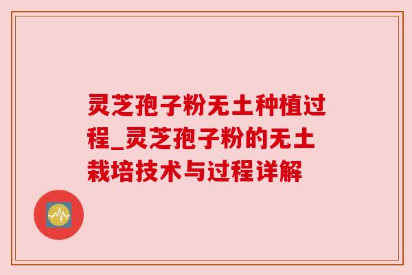 灵芝孢子粉无土种植过程_灵芝孢子粉的无土栽培技术与过程详解