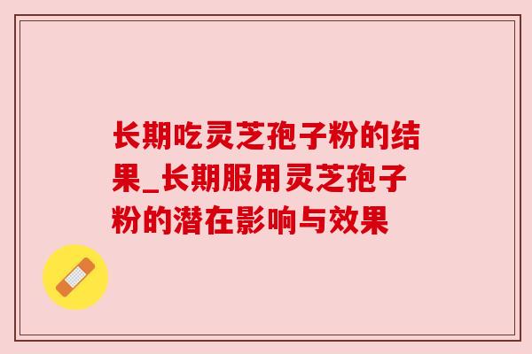 长期吃灵芝孢子粉的结果_长期服用灵芝孢子粉的潜在影响与效果 长期吃灵芝孢子粉的结果_长期服用灵芝孢子粉的潜在影响与效果