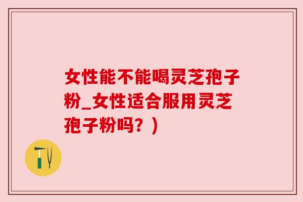 女性能不能喝灵芝孢子粉_女性适合服用灵芝孢子粉吗?) 女性能不能喝灵芝孢子粉_女性适合服用灵芝孢子粉吗?)
