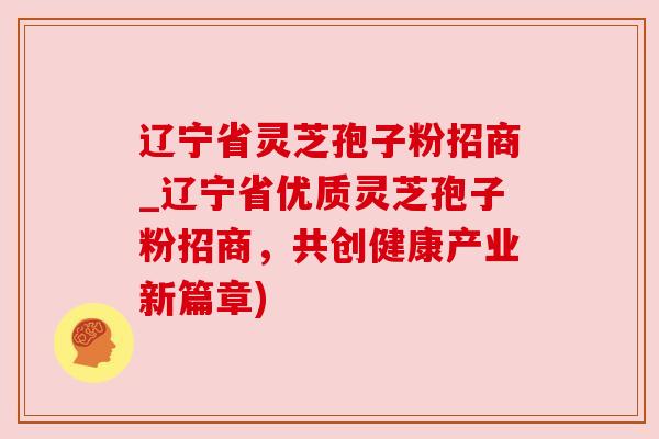 辽宁省灵芝孢子粉招商_辽宁省优质灵芝孢子粉招商,共创健康产业新篇章) 辽宁省灵芝孢子粉招商_辽宁省优质灵芝孢子粉招商,共创健康产业新篇章)