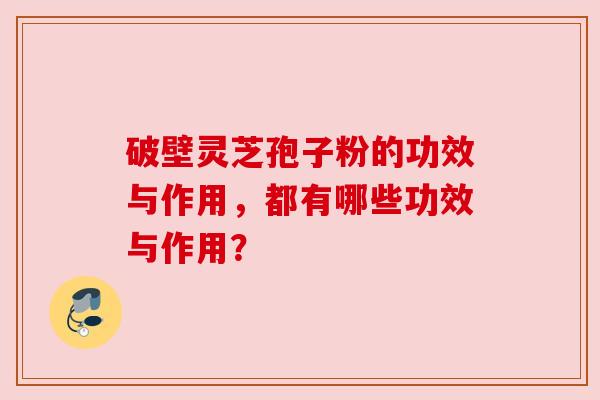 破壁灵芝孢子粉的功效与作用，都有哪些功效与作用？