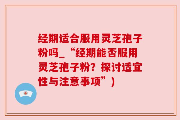 经期适合服用灵芝孢子粉吗_“经期能否服用灵芝孢子粉?探讨适宜性与注意事项”) 经期适合服用灵芝孢子粉吗_“经期能否服用灵芝孢子粉?探讨适宜性与注意事项”)