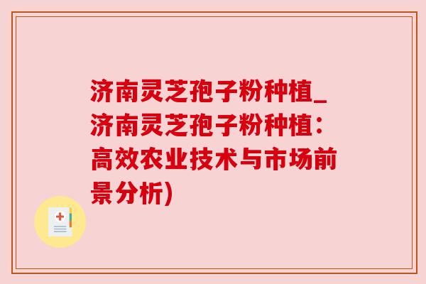 济南灵芝孢子粉种植_济南灵芝孢子粉种植：高效农业技术与市场前景分析)