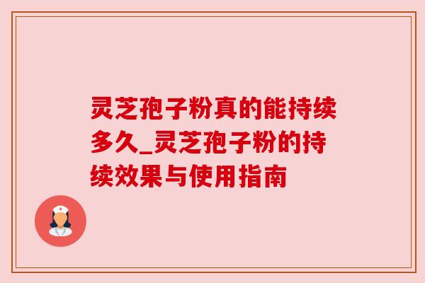 灵芝孢子粉真的能持续多久_灵芝孢子粉的持续效果与使用指南 灵芝孢子粉真的能持续多久_灵芝孢子粉的持续效果与使用指南