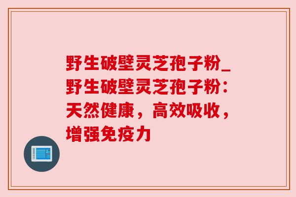 野生破壁灵芝孢子粉_野生破壁灵芝孢子粉:天然健康,高效吸收,增强免疫力 野生破壁灵芝孢子粉_野生破壁灵芝孢子粉:天然健康,高效吸收,增强免疫力