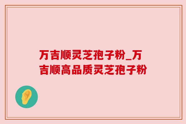 万吉顺灵芝孢子粉_万吉顺高品质灵芝孢子粉 万吉顺灵芝孢子粉_万吉顺高品质灵芝孢子粉