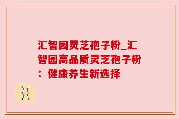 汇智园灵芝孢子粉_汇智园高品质灵芝孢子粉:健康养生新选择 汇智园灵芝孢子粉_汇智园高品质灵芝孢子粉:健康养生新选择