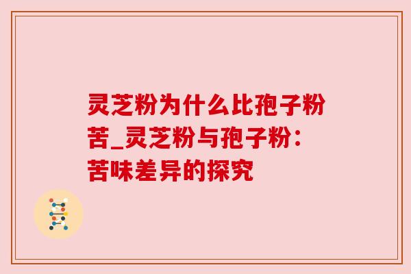 灵芝粉为什么比孢子粉苦_灵芝粉与孢子粉:苦味差异的探究 灵芝粉为什么比孢子粉苦_灵芝粉与孢子粉:苦味差异的探究