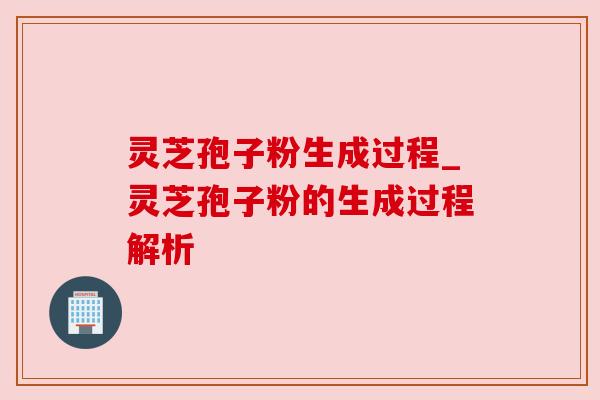 灵芝孢子粉生成过程_灵芝孢子粉的生成过程解析 灵芝孢子粉生成过程_灵芝孢子粉的生成过程解析