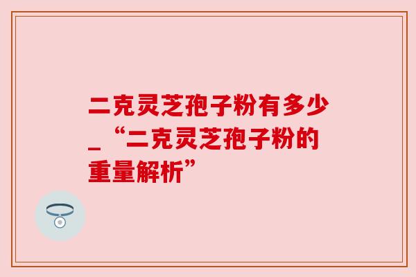 二克灵芝孢子粉有多少_“二克灵芝孢子粉的重量解析”