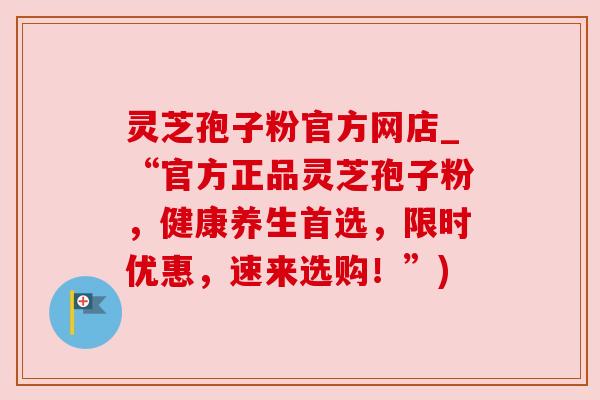 灵芝孢子粉官方网店_“官方正品灵芝孢子粉,健康养生首选,限时优惠,速来选购!”) 灵芝孢子粉官方网店_“官方正品灵芝孢子粉,健康养生首选,限时优惠,速来选购!”)