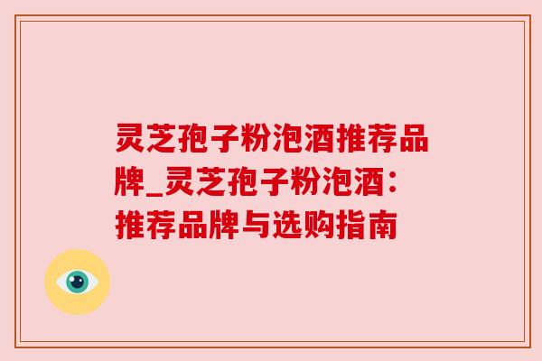 灵芝孢子粉泡酒推荐品牌_灵芝孢子粉泡酒:推荐品牌与选购指南 灵芝孢子粉泡酒推荐品牌_灵芝孢子粉泡酒:推荐品牌与选购指南