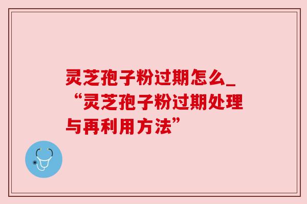 灵芝孢子粉过期怎么_“灵芝孢子粉过期处理与再利用方法” 灵芝孢子粉过期怎么_“灵芝孢子粉过期处理与再利用方法”
