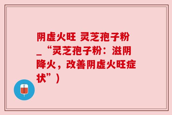 阴虚火旺 灵芝孢子粉_“灵芝孢子粉:滋阴降火,改善阴虚火旺症状”) 阴虚火旺 灵芝孢子粉_“灵芝孢子粉:滋阴降火,改善阴虚火旺症状”)