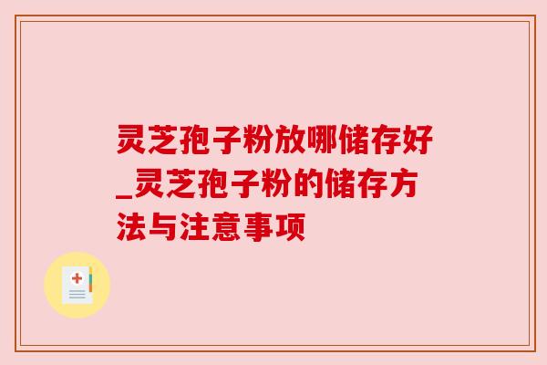 灵芝孢子粉放哪储存好_灵芝孢子粉的储存方法与注意事项 灵芝孢子粉放哪储存好_灵芝孢子粉的储存方法与注意事项
