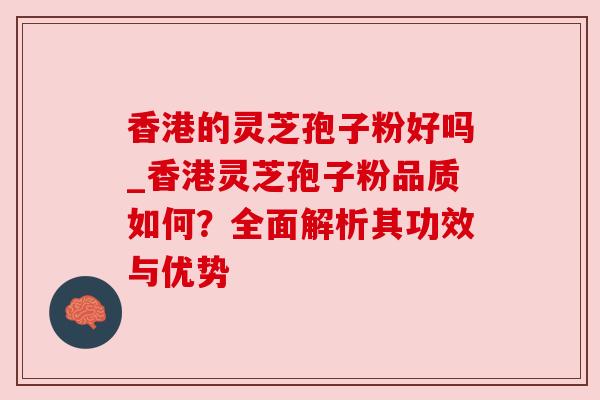 香港的灵芝孢子粉好吗_香港灵芝孢子粉品质如何?全面解析其功效与优势 香港的灵芝孢子粉好吗_香港灵芝孢子粉品质如何?全面解析其功效与优势