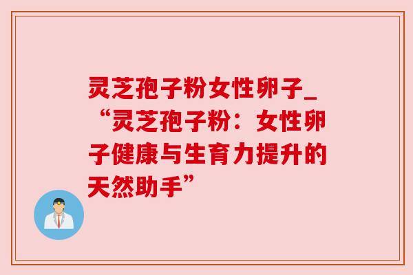 灵芝孢子粉女性卵子_“灵芝孢子粉:女性卵子健康与生育力提升的天然助手” 灵芝孢子粉女性卵子_“灵芝孢子粉:女性卵子健康与生育力提升的天然助手”