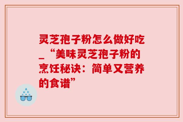 灵芝孢子粉怎么做好吃_“美味灵芝孢子粉的烹饪秘诀:简单又营养的食谱” 灵芝孢子粉怎么做好吃_“美味灵芝孢子粉的烹饪秘诀:简单又营养的食谱”