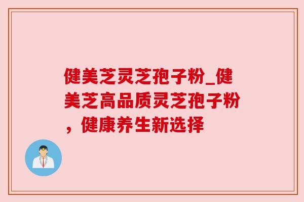 健美芝灵芝孢子粉_健美芝高品质灵芝孢子粉，健康养生新选择
