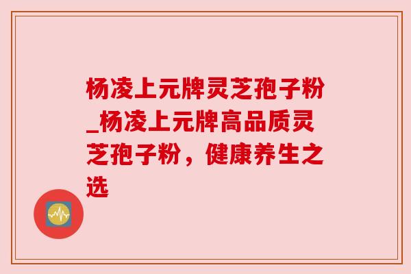 杨凌上元牌灵芝孢子粉_杨凌上元牌高品质灵芝孢子粉,健康养生之选 杨凌上元牌灵芝孢子粉_杨凌上元牌高品质灵芝孢子粉,健康养生之选