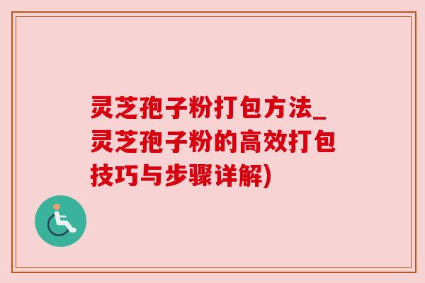 灵芝孢子粉打包方法_灵芝孢子粉的高效打包技巧与步骤详解) 灵芝孢子粉打包方法_灵芝孢子粉的高效打包技巧与步骤详解)