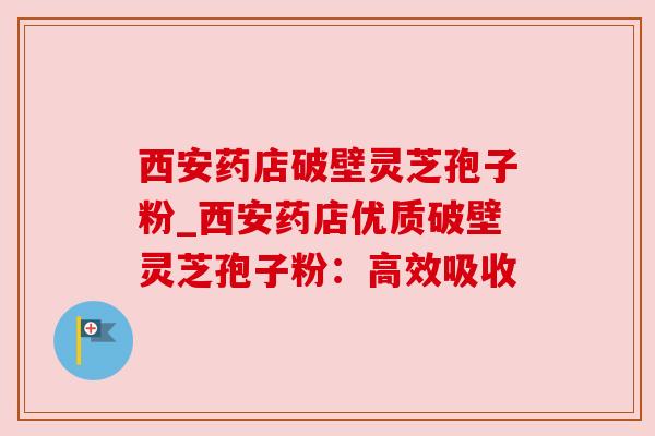 西安药店破壁灵芝孢子粉_西安药店优质破壁灵芝孢子粉:高效吸收 西安药店破壁灵芝孢子粉_西安药店优质破壁灵芝孢子粉:高效吸收
