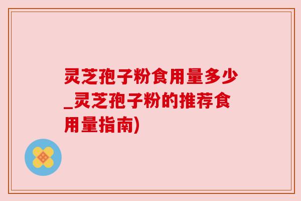 灵芝孢子粉食用量多少_灵芝孢子粉的推荐食用量指南) 灵芝孢子粉食用量多少_灵芝孢子粉的推荐食用量指南)