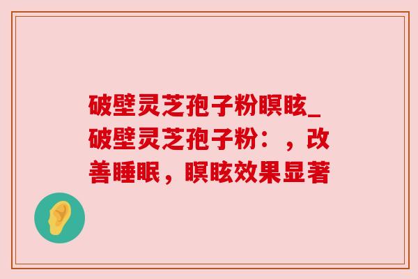 破壁灵芝孢子粉瞑眩_破壁灵芝孢子粉：，改善，瞑眩效果显著