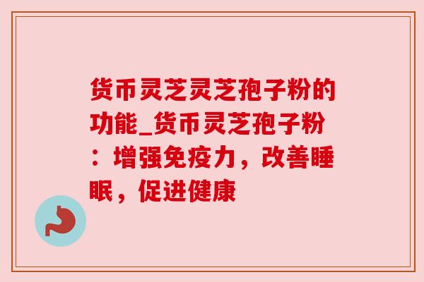 货币灵芝灵芝孢子粉的功能_货币灵芝孢子粉:增强免疫力,改善,促进健康 货币灵芝灵芝孢子粉的功能_货币灵芝孢子粉:增强免疫力,改善,促进健康