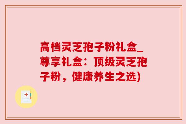 高档灵芝孢子粉礼盒_尊享礼盒:灵芝孢子粉,健康养生之选) 高档灵芝孢子粉礼盒_尊享礼盒:灵芝孢子粉,健康养生之选)