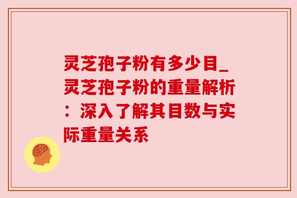 灵芝孢子粉有多少目_灵芝孢子粉的重量解析:深入了解其目数与实际重量关系 灵芝孢子粉有多少目_灵芝孢子粉的重量解析:深入了解其目数与实际重量关系