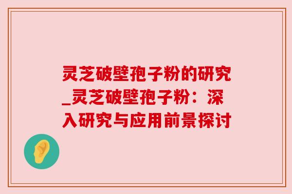 灵芝破壁孢子粉的研究_灵芝破壁孢子粉：深入研究与应用前景探讨