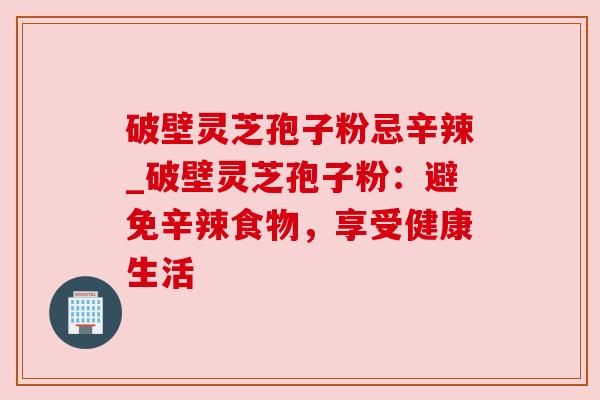 破壁灵芝孢子粉忌辛辣_破壁灵芝孢子粉：避免辛辣食物，享受健康生活