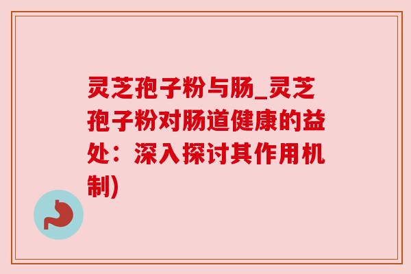 灵芝孢子粉与肠_灵芝孢子粉对肠道健康的益处：深入探讨其作用机制)