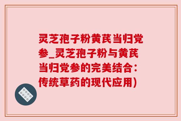 灵芝孢子粉黄芪当归党参_灵芝孢子粉与黄芪当归党参的完美结合:传统草药的现代应用) 灵芝孢子粉黄芪当归党参_灵芝孢子粉与黄芪当归党参的完美结合:传统草药的现代应用)