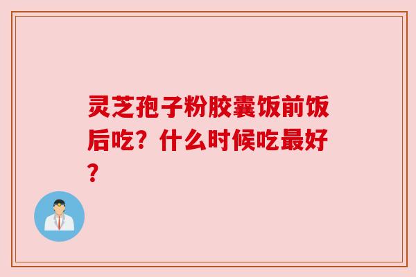 灵芝孢子粉胶囊饭前饭后吃?什么时候吃好? 灵芝孢子粉胶囊饭前饭后吃?什么时候吃好?